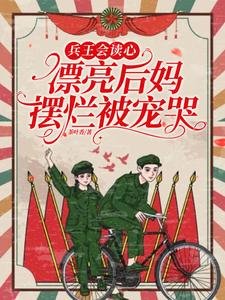 兵王会读心,漂亮后妈摆烂被宠哭/重生拒戴绿帽!我改嫁前夫死对头